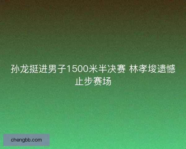 孙龙挺进男子1500米半决赛 林孝埈遗憾止步赛场