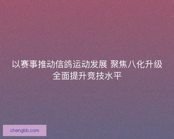 以赛事推动信鸽运动发展 聚焦八化升级全面提升竞技水平