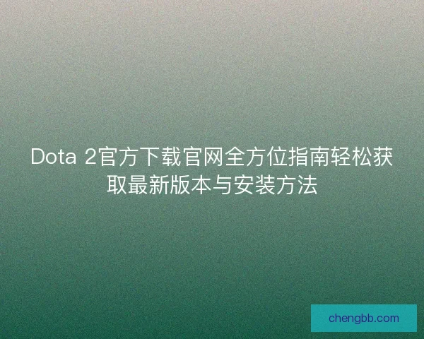 Dota 2官方下载官网全方位指南轻松获取最新版本与安装方法