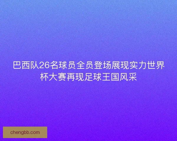 巴西队26名球员全员登场展现实力世界杯大赛再现足球王国风采
